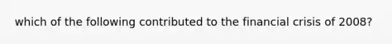 which of the following contributed to the financial crisis of 2008?