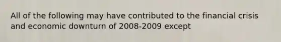 All of the following may have contributed to the financial crisis and economic downturn of 2008-2009 except