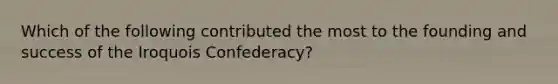 Which of the following contributed the most to the founding and success of the Iroquois Confederacy?