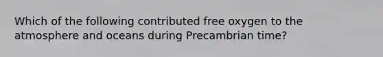 Which of the following contributed free oxygen to the atmosphere and oceans during Precambrian time?