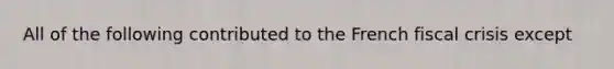 All of the following contributed to the French fiscal crisis except