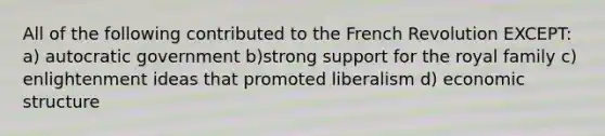 All of the following contributed to the French Revolution EXCEPT: a) autocratic government b)strong support for the royal family c) enlightenment ideas that promoted liberalism d) economic structure