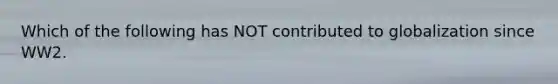 Which of the following has NOT contributed to globalization since WW2.