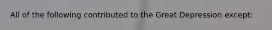 All of the following contributed to the Great Depression except: