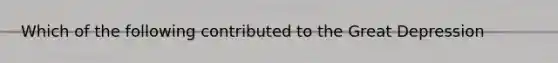 Which of the following contributed to the Great Depression