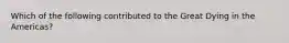 Which of the following contributed to the Great Dying in the Americas?