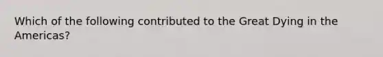 Which of the following contributed to the Great Dying in the Americas?