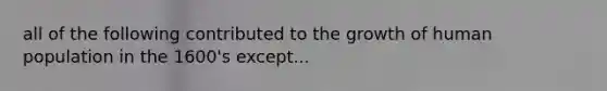 all of the following contributed to the growth of human population in the 1600's except...