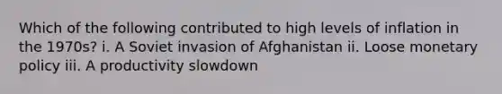 Which of the following contributed to high levels of inflation in the 1970s? i. A Soviet invasion of Afghanistan ii. Loose monetary policy iii. A productivity slowdown