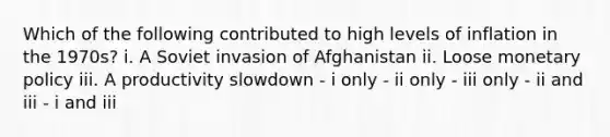 Which of the following contributed to high levels of inflation in the 1970s? i. A Soviet invasion of Afghanistan ii. Loose monetary policy iii. A productivity slowdown - i only - ii only - iii only - ii and iii - i and iii