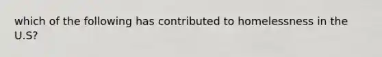 which of the following has contributed to homelessness in the U.S?