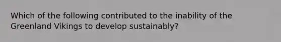 Which of the following contributed to the inability of the Greenland Vikings to develop sustainably?