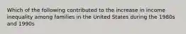 Which of the following contributed to the increase in income inequality among families in the United States during the 1980s and 1990s