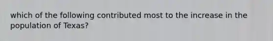 which of the following contributed most to the increase in the population of Texas?