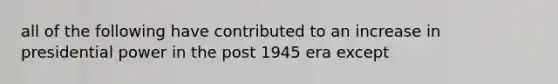 all of the following have contributed to an increase in presidential power in the post 1945 era except