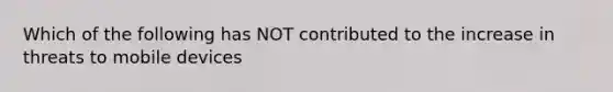 Which of the following has NOT contributed to the increase in threats to mobile devices