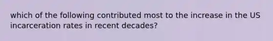 which of the following contributed most to the increase in the US incarceration rates in recent decades?