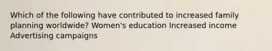 Which of the following have contributed to increased family planning worldwide? Women's education Increased income Advertising campaigns