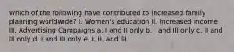 Which of the following have contributed to increased family planning worldwide? I. Women's education II. Increased income III. Advertising Campaigns a. I and II only b. I and III only c. II and III only d. I and III only e. I, II, and III