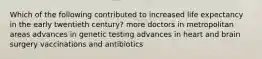 Which of the following contributed to increased life expectancy in the early twentieth century? more doctors in metropolitan areas advances in genetic testing advances in heart and brain surgery vaccinations and antibiotics