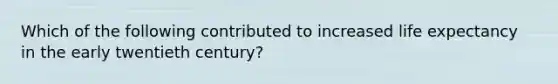 Which of the following contributed to increased life expectancy in the early twentieth century?