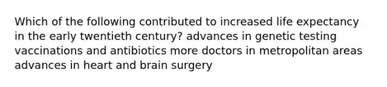 Which of the following contributed to increased life expectancy in the early twentieth century? advances in genetic testing vaccinations and antibiotics more doctors in metropolitan areas advances in heart and brain surgery