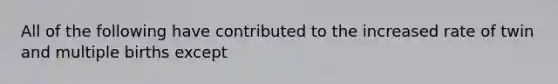 All of the following have contributed to the increased rate of twin and multiple births except