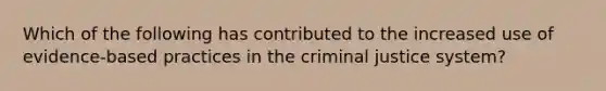 Which of the following has contributed to the increased use of evidence-based practices in the criminal justice system?