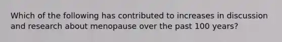 Which of the following has contributed to increases in discussion and research about menopause over the past 100 years?