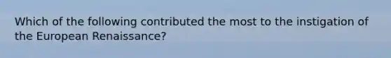 Which of the following contributed the most to the instigation of the European Renaissance?