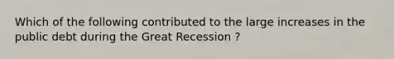 Which of the following contributed to the large increases in the public debt during the Great Recession ?