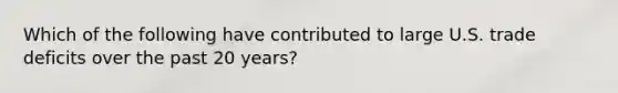 Which of the following have contributed to large U.S. trade deficits over the past 20 years?