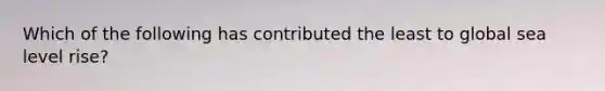 Which of the following has contributed the least to global sea level rise?