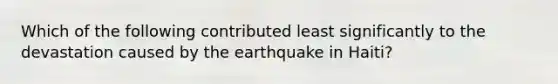 Which of the following contributed least significantly to the devastation caused by the earthquake in Haiti?