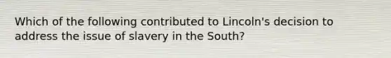 Which of the following contributed to Lincoln's decision to address the issue of slavery in the South?