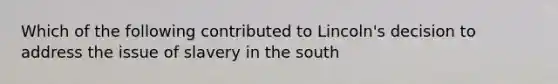 Which of the following contributed to Lincoln's decision to address the issue of slavery in the south