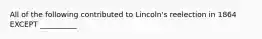 All of the following contributed to Lincoln's reelection in 1864 EXCEPT __________