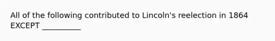 All of the following contributed to Lincoln's reelection in 1864 EXCEPT __________