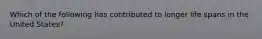 Which of the following has contributed to longer life spans in the United States?