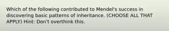 Which of the following contributed to Mendel's success in discovering basic patterns of inheritance. (CHOOSE ALL THAT APPLY) Hint: Don't overthink this.