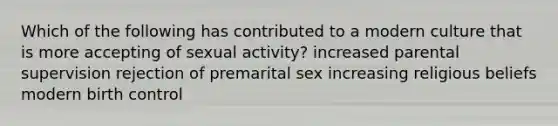 Which of the following has contributed to a modern culture that is more accepting of sexual activity? increased parental supervision rejection of premarital sex increasing religious beliefs modern birth control