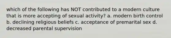 which of the following has NOT contributed to a modern culture that is more accepting of sexual activity? a. modern birth control b. declining religious beliefs c. acceptance of premarital sex d. decreased parental supervision