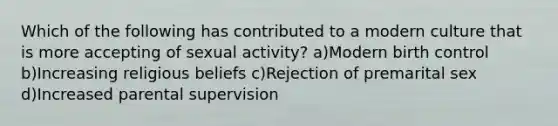 Which of the following has contributed to a modern culture that is more accepting of sexual activity? a)Modern birth control b)Increasing religious beliefs c)Rejection of premarital sex d)Increased parental supervision