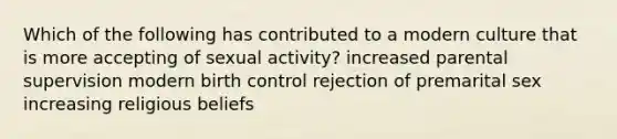 Which of the following has contributed to a modern culture that is more accepting of sexual activity? increased parental supervision modern birth control rejection of premarital sex increasing religious beliefs