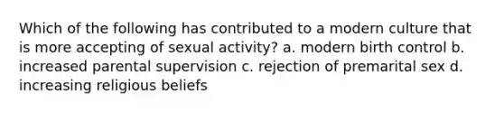 Which of the following has contributed to a modern culture that is more accepting of sexual activity? a. modern birth control b. increased parental supervision c. rejection of premarital sex d. increasing religious beliefs