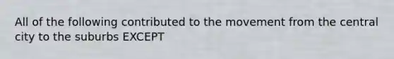 All of the following contributed to the movement from the central city to the suburbs EXCEPT