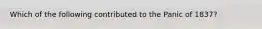 Which of the following contributed to the Panic of 1837?