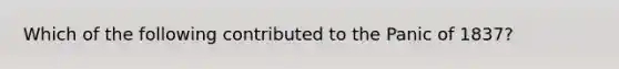 Which of the following contributed to the Panic of 1837?