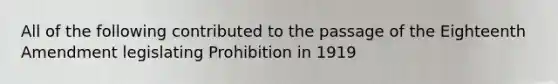 All of the following contributed to the passage of the Eighteenth Amendment legislating Prohibition in 1919