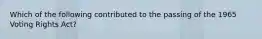 Which of the following contributed to the passing of the 1965 Voting Rights Act?